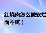 红烧肉怎么做软烂而不腻（红烧肉如何做软烂而不腻）