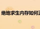 绝地求生内存如何正确优化（内存怎么优化）