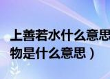 上善若水什么意思厚德载物（上善若水厚德载物是什么意思）