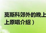 莫斯科郊外的晚上原唱是谁（莫斯科郊外的晚上原唱介绍）