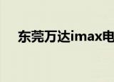 东莞万达imax电影院（东莞万达imax）