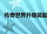 传奇世界升级奖励（传奇世界升级经验表）
