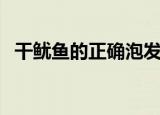 干鱿鱼的正确泡发方法（干鱿鱼怎么泡发）