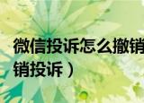 微信投诉怎么撤销投诉（微信投诉应该怎么撤销投诉）