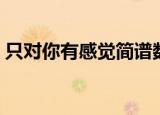 只对你有感觉简谱数字（只对你有感觉简谱）