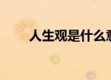 人生观是什么意思（人生观的意思）