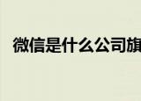 微信是什么公司旗下的（微信是什么东西）