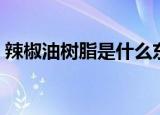 辣椒油树脂是什么东西（什么是辣椒油树脂）