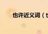 也许近义词（也许的近义词是什么）