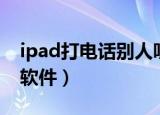 ipad打电话别人听不到我声音（ipad打电话软件）