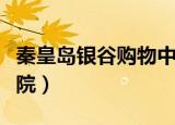 秦皇岛银谷购物中心营业时间（秦皇岛银谷影院）