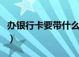 办银行卡要带什么（办理银行卡要带什么证件）
