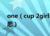 one（cup 2girls什么意思 是两女一杯的意思）