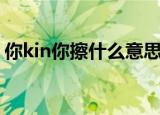你kin你擦什么意思（你kin你擦的意思介绍）
