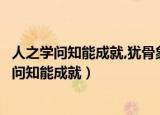 人之学问知能成就,犹骨象玉石切磋琢磨也什么意思（人之学问知能成就）