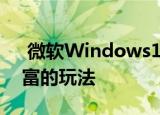  微软Windows10更新将为高级用户提供丰富的玩法