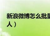 新浪微博怎么批量取消关注（新浪微博怎么 人）