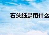 石头纸是用什么做的（石头纸是什么）