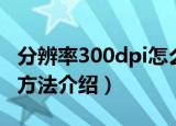 分辨率300dpi怎么设置（分辨率300dpi设置方法介绍）