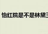 怡红院是不是林黛玉的住所（怡红院文学网）