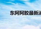 东阿阿胶最新消息（东阿阿胶 股吧）