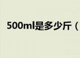 500ml是多少斤（介绍500ml水是多少斤）