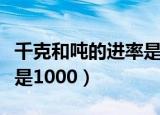 千克和吨的进率是多少（吨和千克之间的进率是1000）