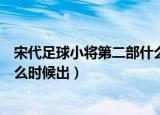 宋代足球小将第二部什么时候出来（宋代足球小将第二部什么时候出）