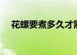 花螺要煮多久才熟（花螺要煮多长时间）