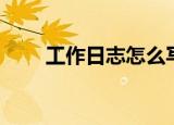 工作日志怎么写（怎么写工作日志）