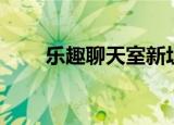 乐趣聊天室新址（乐趣聊天室网址）