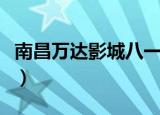 南昌万达影城八一店营业时间（南昌万达影院）