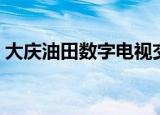 大庆油田数字电视交费（大庆油田数字电视）