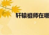轩辕祖师在哪里（轩辕祖师在哪）