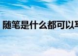 随笔是什么都可以写吗（随笔是什么意思啊）