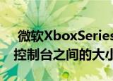  微软XboxSeriesS系列拆箱视频展示了两个控制台之间的大小差异