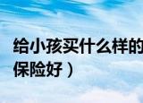 给小孩买什么样的保险最合适（给小孩买什么保险好）