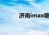济南imax哪家好（济南imax）