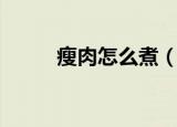 瘦肉怎么煮（怎样做好吃的瘦肉）
