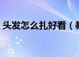 头发怎么扎好看（教你怎么扎出好看的头发）