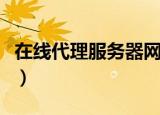 在线代理服务器网页版（在线代理服务器地址）