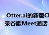  Otter.ai的新版Chrome扩展程序可以实时转录谷歌Meet通话