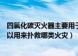 四氯化碳灭火器主要用于扑救什么火灾（四氯化碳灭火器可以用来扑救哪类火灾）