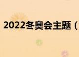 2022冬奥会主题（2022冬奥会主题是什么）