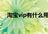 淘宝vip有什么用（淘宝vip作用有什么）