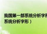 我国第一部系统分析字形和考究字源的字书是（我国第一部系统分析字形）