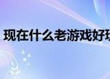 现在什么老游戏好玩（盘点比较好玩的游戏）