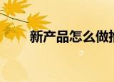 新产品怎么做推广（推广途径分享）