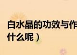 白水晶的功效与作用是什么（白水晶的作用是什么呢）