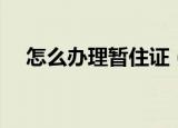怎么办理暂住证（暂住证办理流程分享）